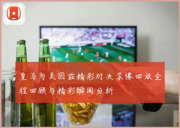 皇马与美因兹精彩对决录像回放全程回顾与精彩瞬间分析
