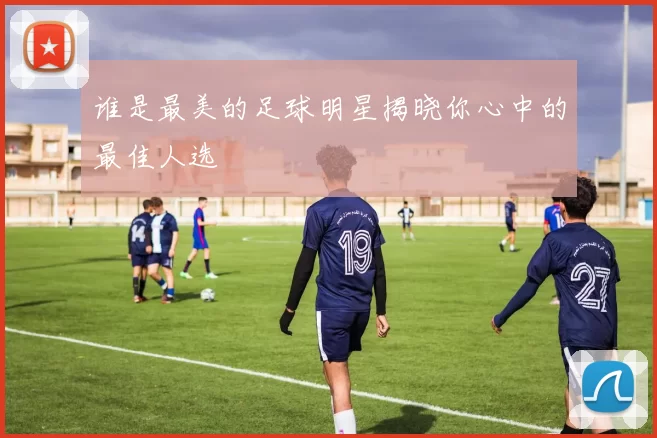 谁是最美的足球明星揭晓你心中的最佳人选