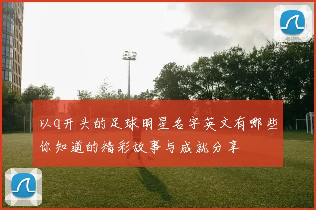 以q开头的足球明星名字英文有哪些你知道的精彩故事与成就分享