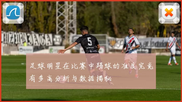 足球明星在比赛中踢球的准度究竟有多高分析与数据揭秘