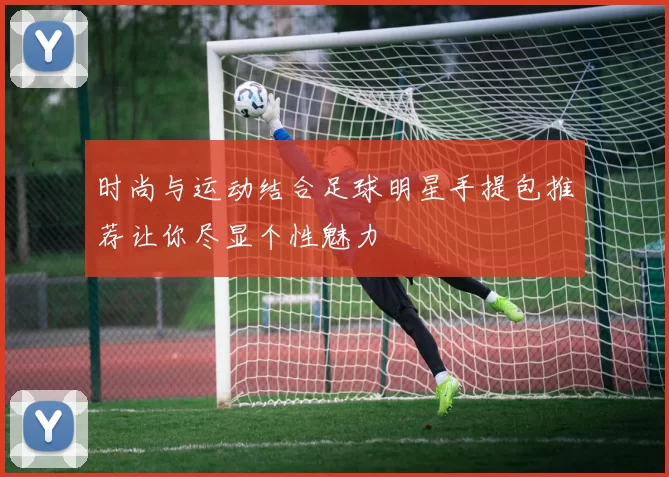 时尚与运动结合足球明星手提包推荐让你尽显个性魅力