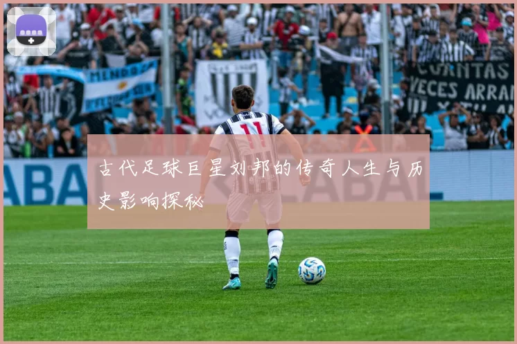 古代足球巨星刘邦的传奇人生与历史影响探秘