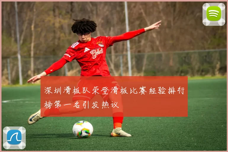 深圳滑板队荣登滑板比赛经验排行榜第一名引发热议