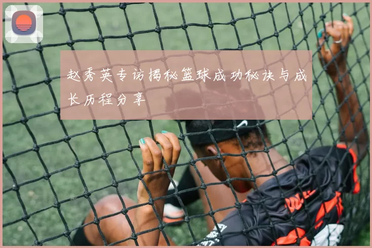 赵秀英专访揭秘篮球成功秘诀与成长历程分享