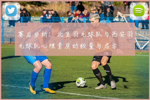 赛后分析：北京羽毛球队与西安羽毛球队心理素质的较量与启示