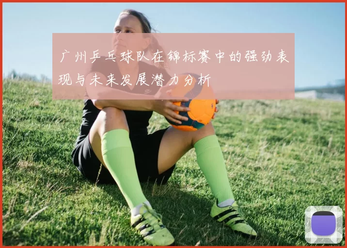 广州乒乓球队在锦标赛中的强劲表现与未来发展潜力分析