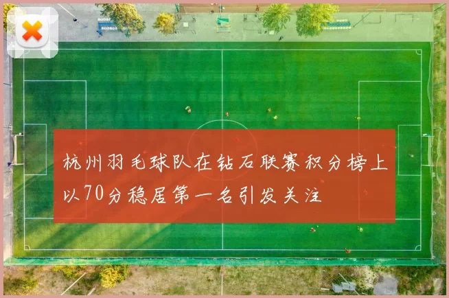 杭州羽毛球队在钻石联赛积分榜上以70分稳居第一名引发关注