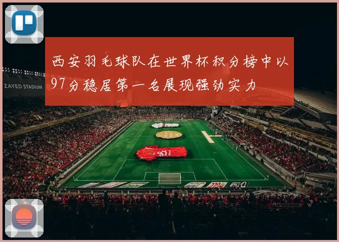 西安羽毛球队在世界杯积分榜中以97分稳居第一名展现强劲实力