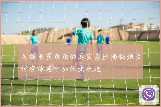 足球明星萌萌的真实身份揭秘她为何在球迷中如此受欢迎
