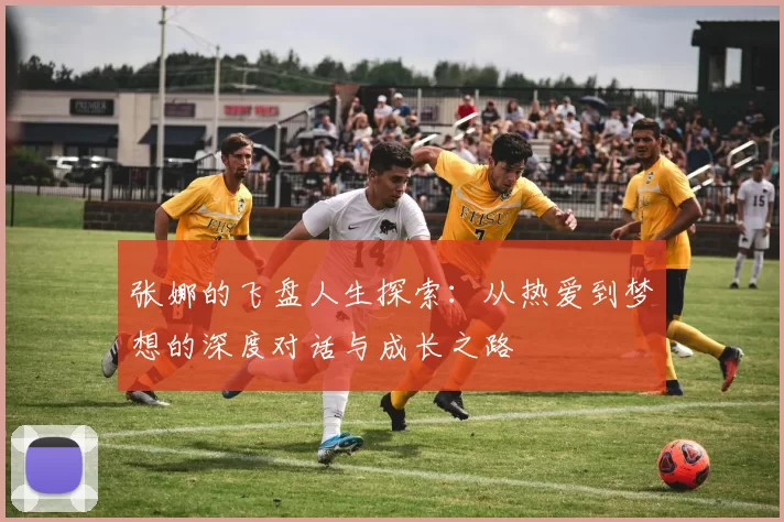 张娜的飞盘人生探索：从热爱到梦想的深度对话与成长之路
