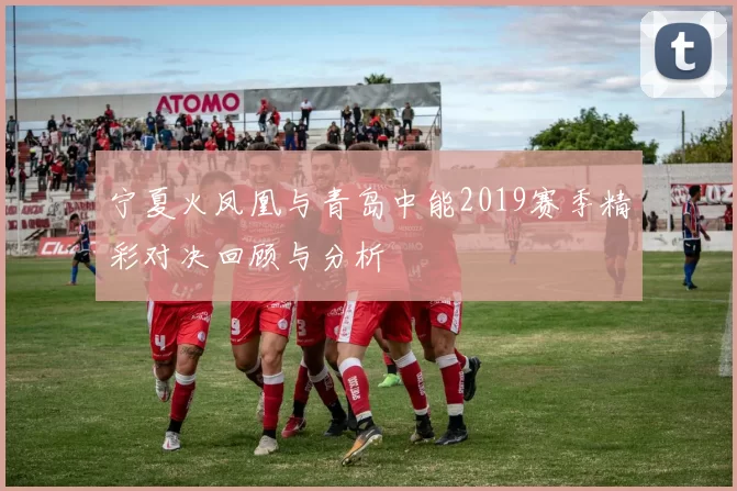 宁夏火凤凰与青岛中能2019赛季精彩对决回顾与分析