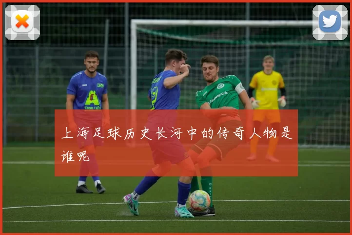 上海足球历史长河中的传奇人物是谁呢