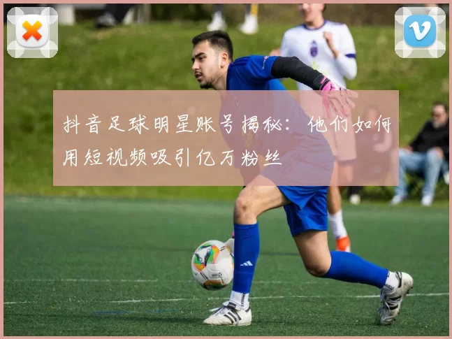 抖音足球明星账号揭秘：他们如何用短视频吸引亿万粉丝