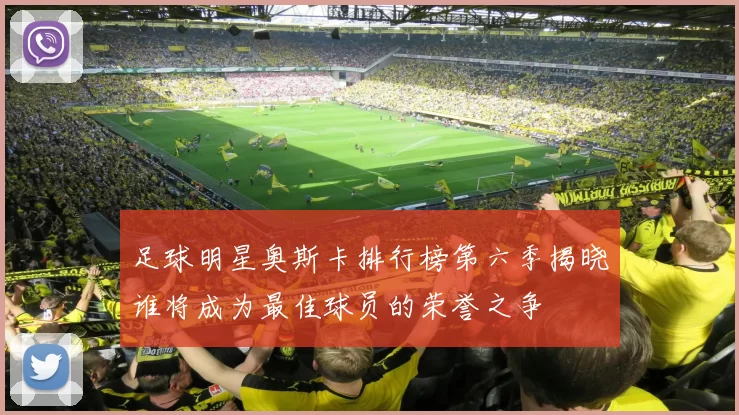 足球明星奥斯卡排行榜第六季揭晓谁将成为最佳球员的荣誉之争