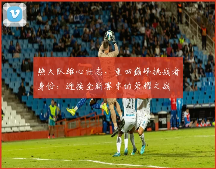热火队雄心壮志，重回巅峰挑战者身份，迎接全新赛季的荣耀之战