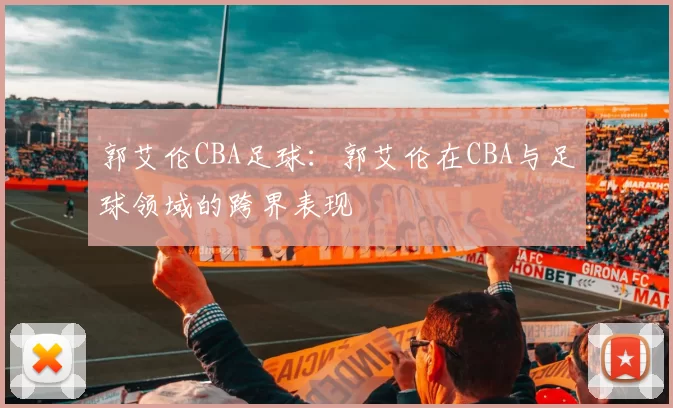 郭艾伦CBA足球：郭艾伦在CBA与足球领域的跨界表现
