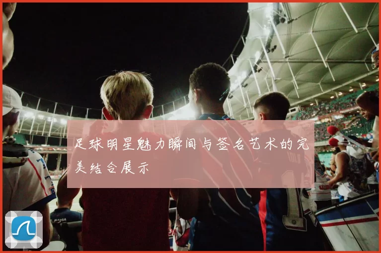 足球明星魅力瞬间与签名艺术的完美结合展示