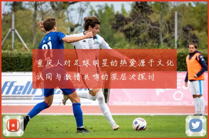 重庆人对足球明星的热爱源于文化认同与激情共鸣的深层次探讨