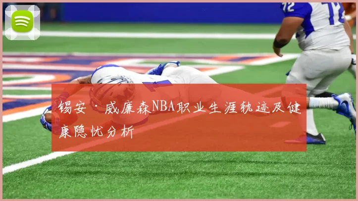 锡安·威廉森NBA职业生涯轨迹及健康隐忧分析