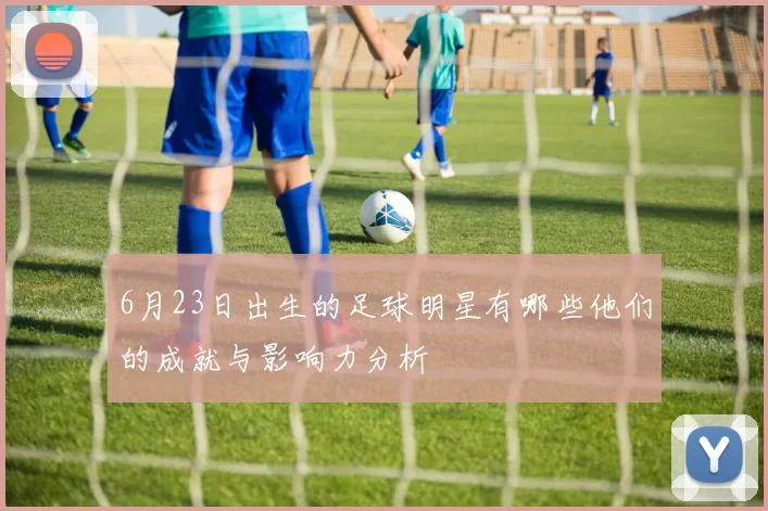 6月23日出生的足球明星有哪些他们的成就与影响力分析
