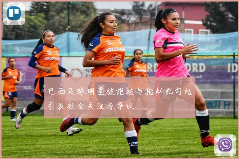 巴西足球明星被指控与抢劫犯勾结引发社会关注与争议