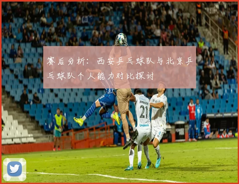 赛后分析：西安乒乓球队与北京乒乓球队个人能力对比探讨