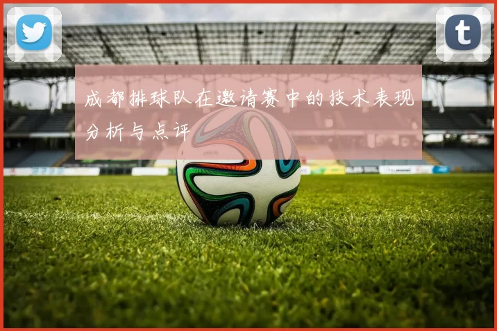 成都排球队在邀请赛中的技术表现分析与点评