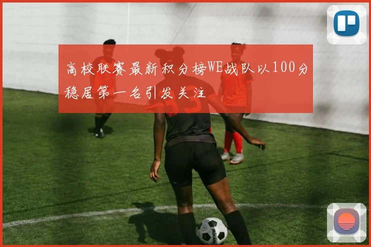 高校联赛最新积分榜WE战队以100分稳居第一名引发关注
