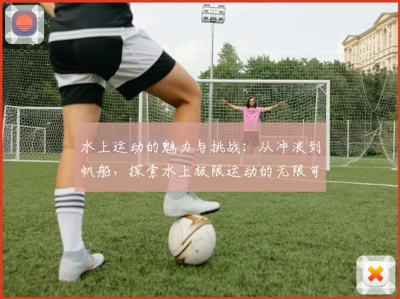 水上运动的魅力与挑战：从冲浪到帆船，探索水上极限运动的无限可能