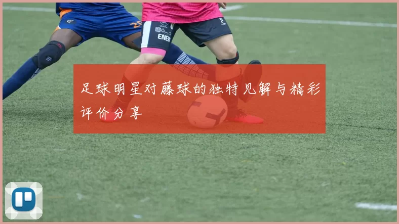 足球明星对藤球的独特见解与精彩评价分享