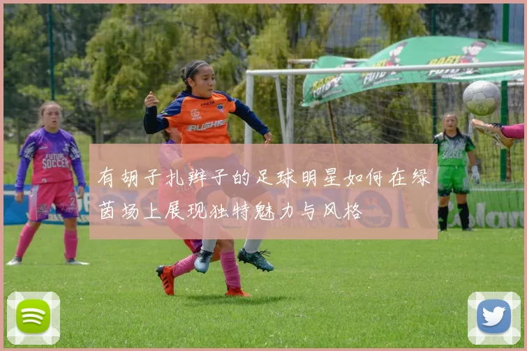 有胡子扎辫子的足球明星如何在绿茵场上展现独特魅力与风格