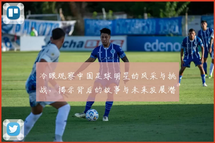 冷眼观察中国足球明星的风采与挑战，揭示背后的故事与未来发展潜力
