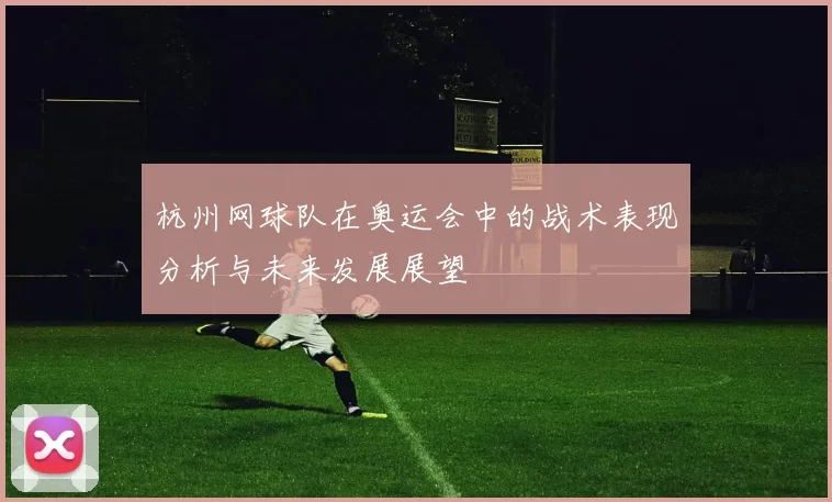 杭州网球队在奥运会中的战术表现分析与未来发展展望