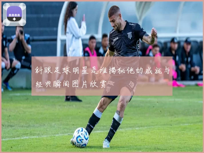 斜眼足球明星是谁揭秘他的成就与经典瞬间图片欣赏