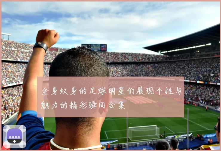 全身纹身的足球明星们展现个性与魅力的精彩瞬间合集