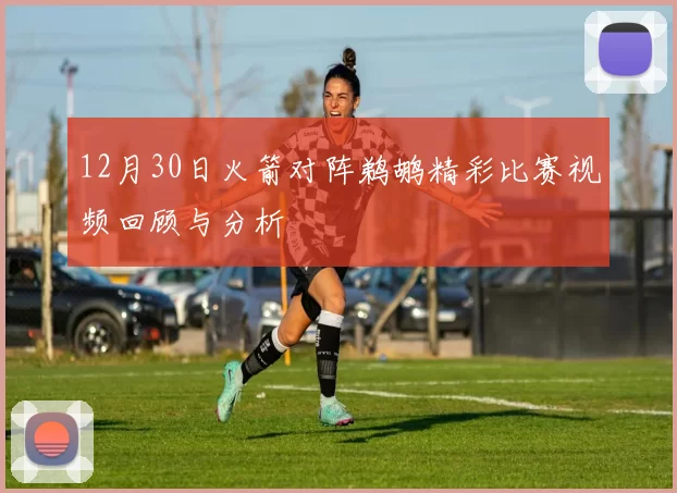 12月30日火箭对阵鹈鹕精彩比赛视频回顾与分析