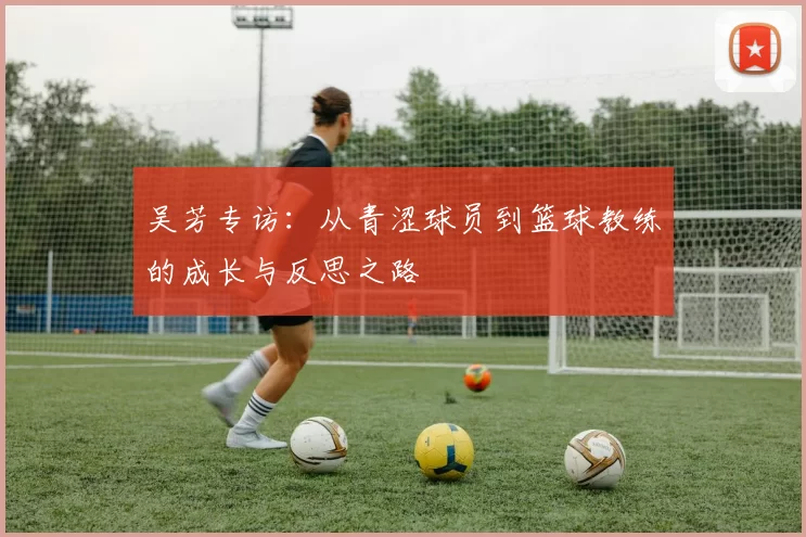 吴芳专访：从青涩球员到篮球教练的成长与反思之路