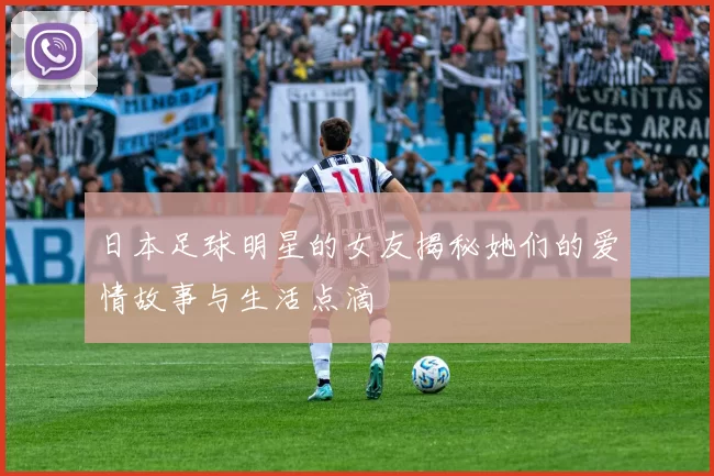 日本足球明星的女友揭秘她们的爱情故事与生活点滴