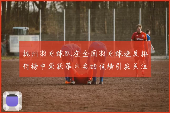 杭州羽毛球队在全国羽毛球速度排行榜中荣获第六名的佳绩引发关注