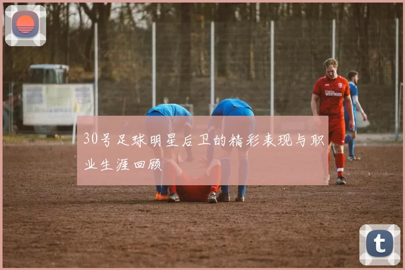 30号足球明星后卫的精彩表现与职业生涯回顾