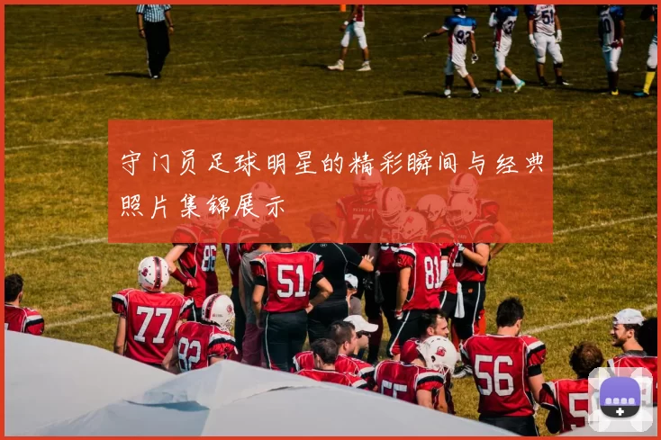 守门员足球明星的精彩瞬间与经典照片集锦展示