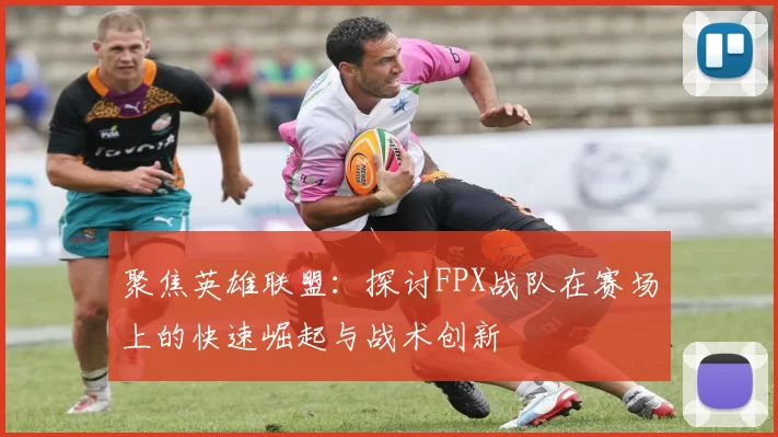 聚焦英雄联盟：探讨FPX战队在赛场上的快速崛起与战术创新