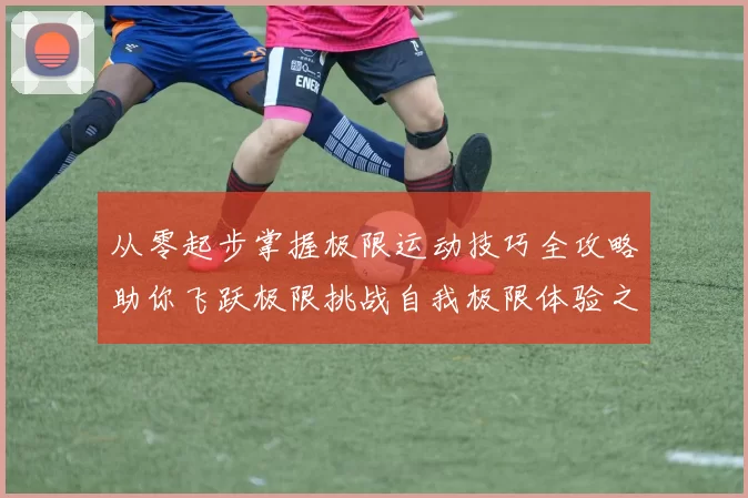 从零起步掌握极限运动技巧全攻略助你飞跃极限挑战自我极限体验之旅