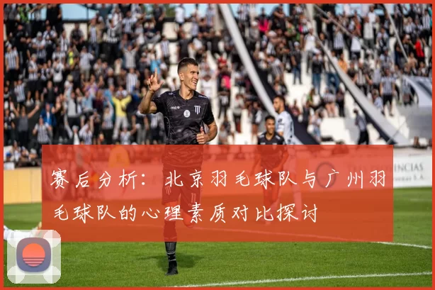 赛后分析：北京羽毛球队与广州羽毛球队的心理素质对比探讨