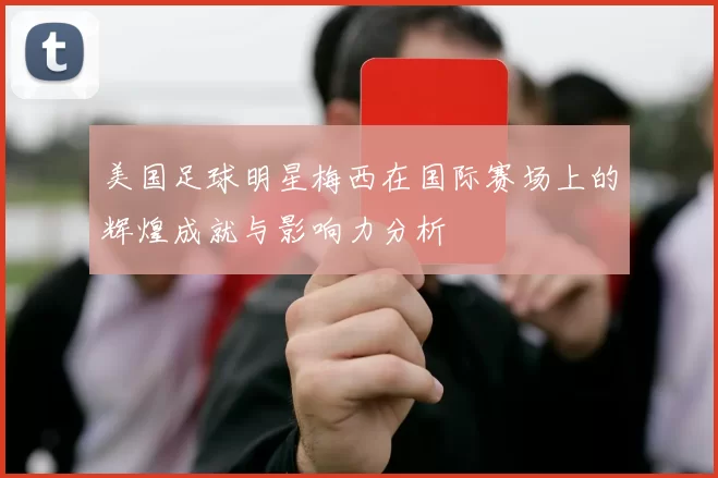 美国足球明星梅西在国际赛场上的辉煌成就与影响力分析