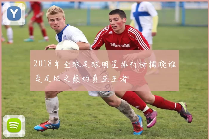 2018年全球足球明星排行榜揭晓谁是足坛之巅的真正王者