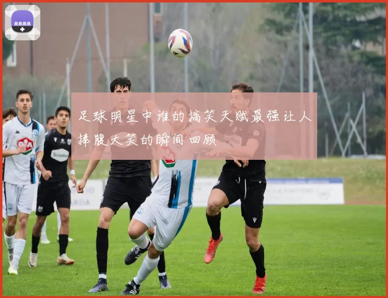 足球明星中谁的搞笑天赋最强让人捧腹大笑的瞬间回顾