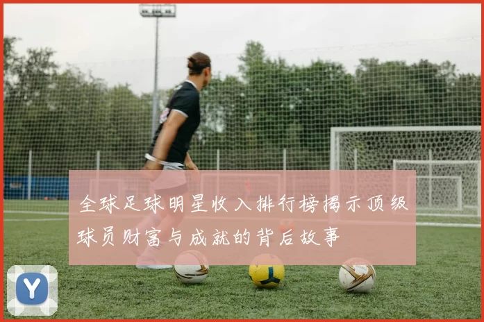 全球足球明星收入排行榜揭示顶级球员财富与成就的背后故事
