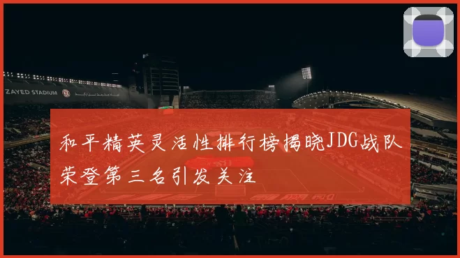 和平精英灵活性排行榜揭晓JDG战队荣登第三名引发关注