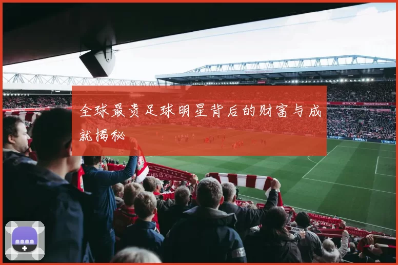全球最贵足球明星背后的财富与成就揭秘